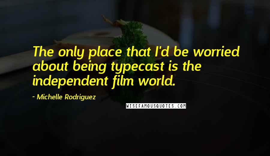 Michelle Rodriguez Quotes: The only place that I'd be worried about being typecast is the independent film world.