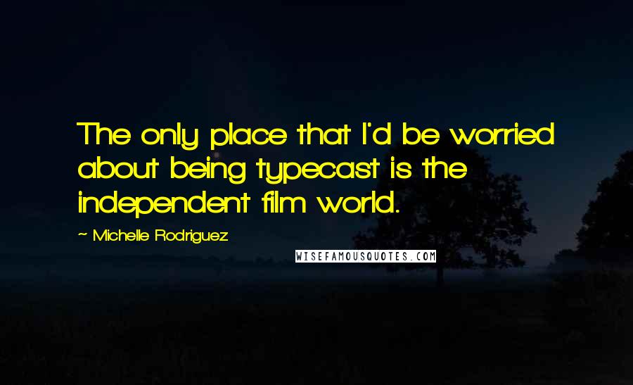 Michelle Rodriguez Quotes: The only place that I'd be worried about being typecast is the independent film world.