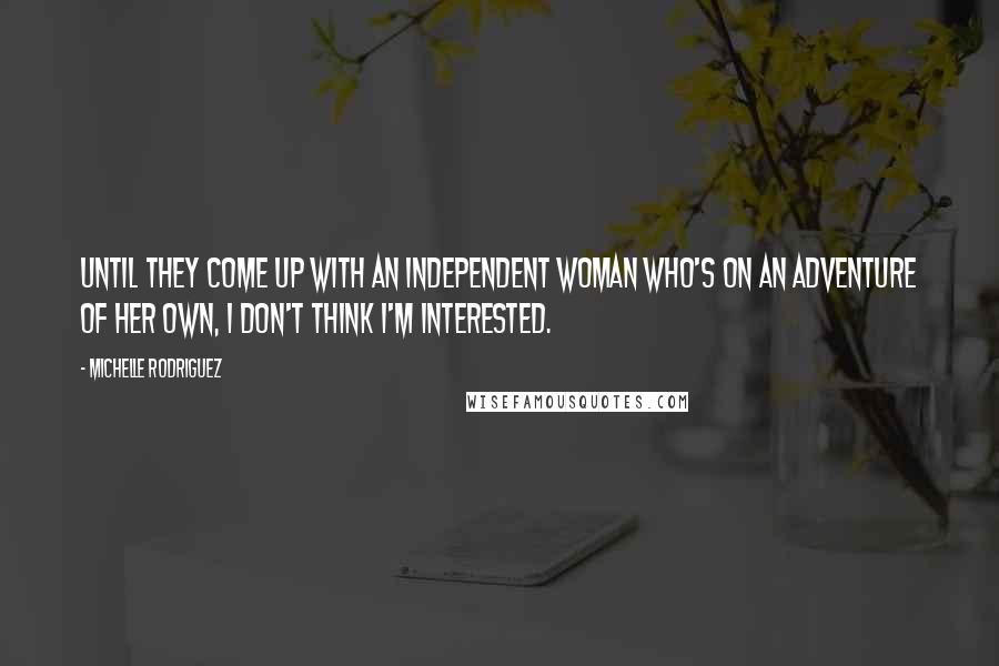 Michelle Rodriguez Quotes: Until they come up with an independent woman who's on an adventure of her own, I don't think I'm interested.