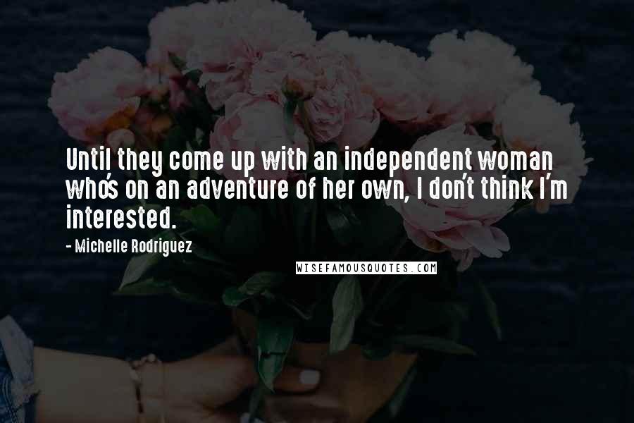 Michelle Rodriguez Quotes: Until they come up with an independent woman who's on an adventure of her own, I don't think I'm interested.