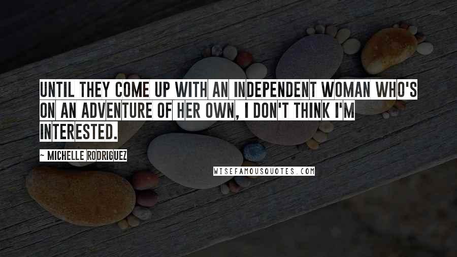 Michelle Rodriguez Quotes: Until they come up with an independent woman who's on an adventure of her own, I don't think I'm interested.
