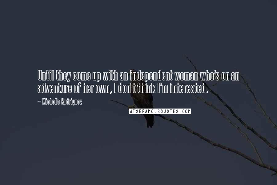 Michelle Rodriguez Quotes: Until they come up with an independent woman who's on an adventure of her own, I don't think I'm interested.