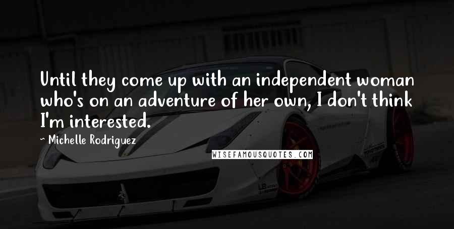 Michelle Rodriguez Quotes: Until they come up with an independent woman who's on an adventure of her own, I don't think I'm interested.