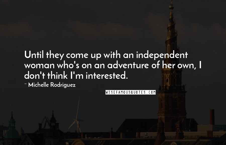 Michelle Rodriguez Quotes: Until they come up with an independent woman who's on an adventure of her own, I don't think I'm interested.