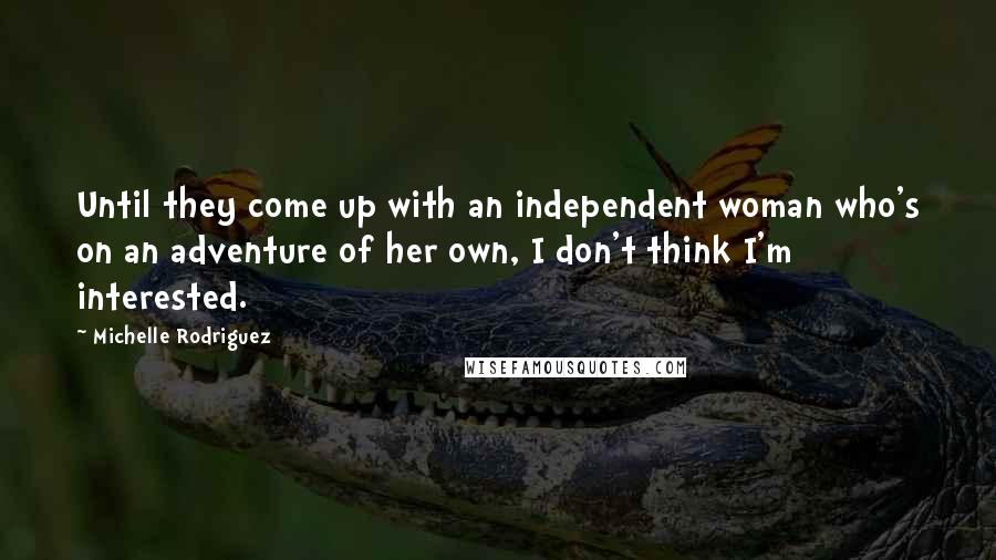 Michelle Rodriguez Quotes: Until they come up with an independent woman who's on an adventure of her own, I don't think I'm interested.