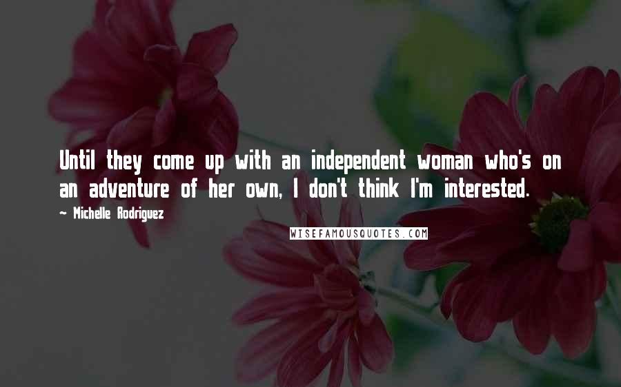 Michelle Rodriguez Quotes: Until they come up with an independent woman who's on an adventure of her own, I don't think I'm interested.