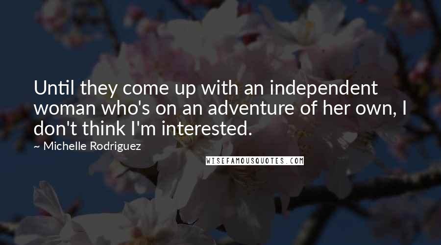 Michelle Rodriguez Quotes: Until they come up with an independent woman who's on an adventure of her own, I don't think I'm interested.