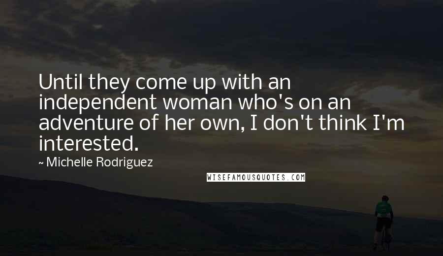 Michelle Rodriguez Quotes: Until they come up with an independent woman who's on an adventure of her own, I don't think I'm interested.