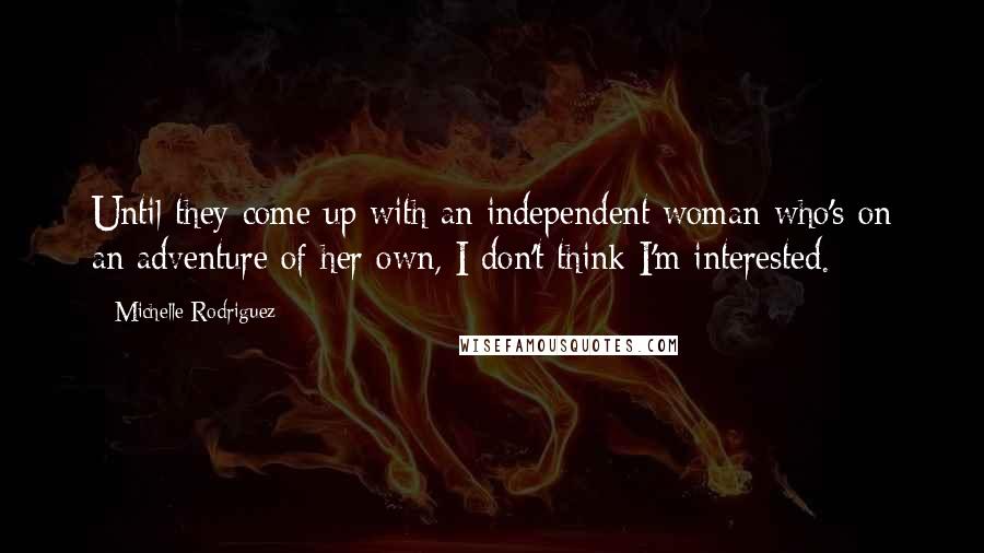 Michelle Rodriguez Quotes: Until they come up with an independent woman who's on an adventure of her own, I don't think I'm interested.