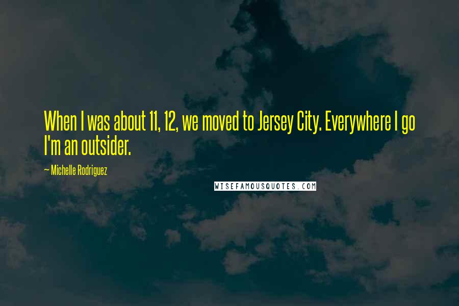 Michelle Rodriguez Quotes: When I was about 11, 12, we moved to Jersey City. Everywhere I go I'm an outsider.