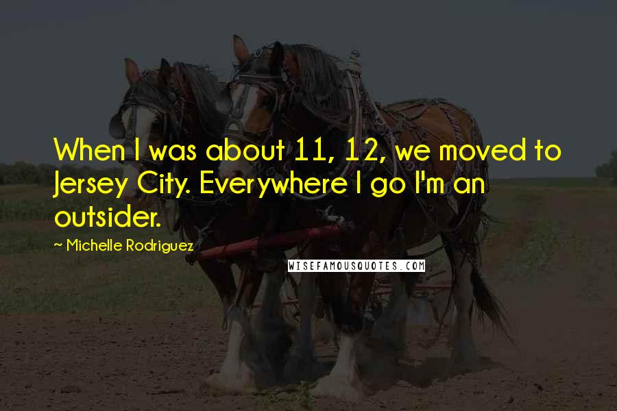Michelle Rodriguez Quotes: When I was about 11, 12, we moved to Jersey City. Everywhere I go I'm an outsider.