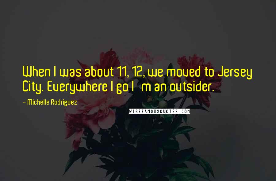 Michelle Rodriguez Quotes: When I was about 11, 12, we moved to Jersey City. Everywhere I go I'm an outsider.