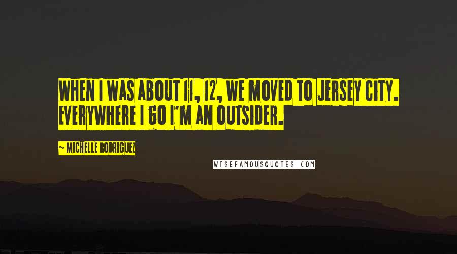 Michelle Rodriguez Quotes: When I was about 11, 12, we moved to Jersey City. Everywhere I go I'm an outsider.