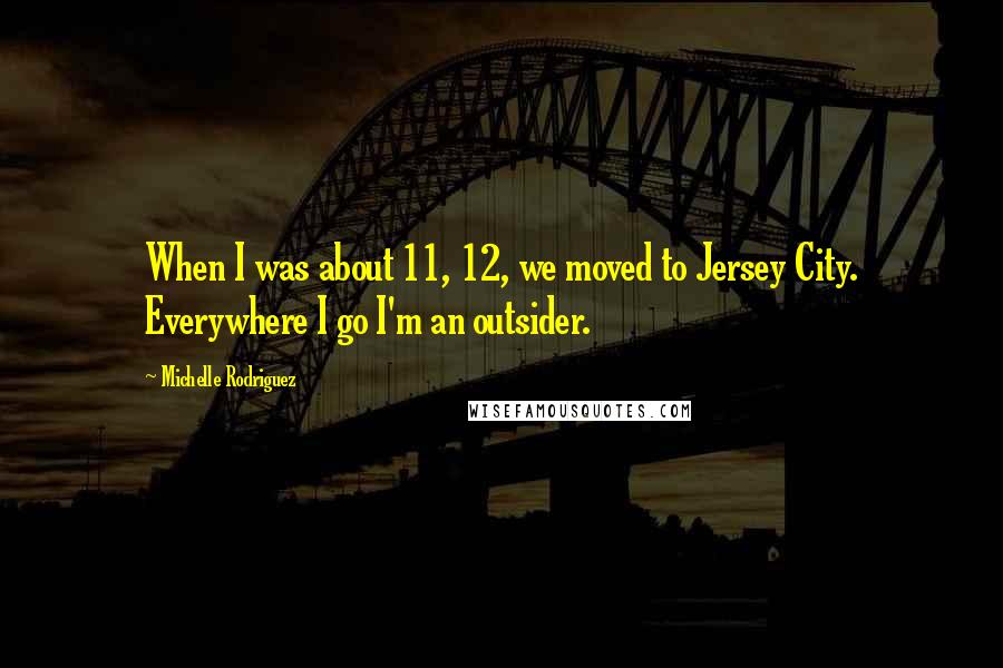 Michelle Rodriguez Quotes: When I was about 11, 12, we moved to Jersey City. Everywhere I go I'm an outsider.