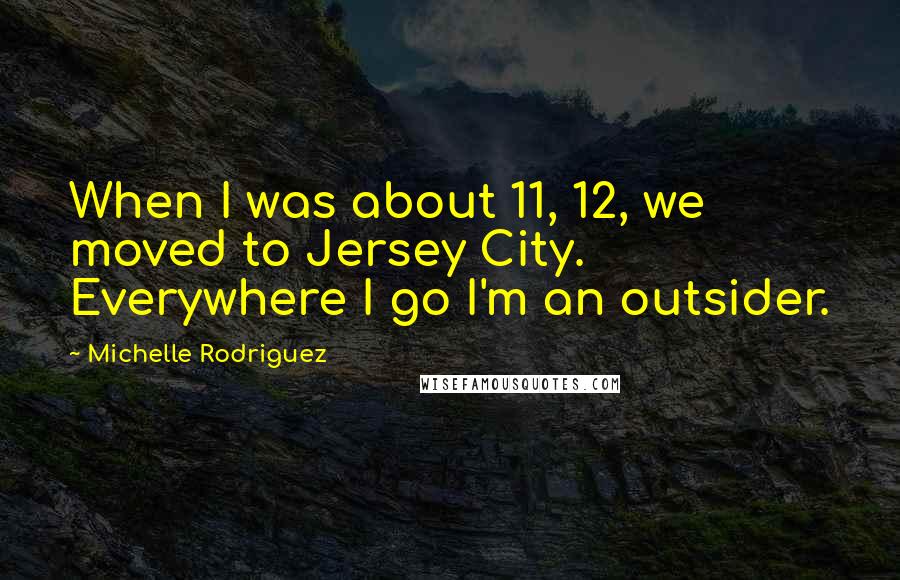 Michelle Rodriguez Quotes: When I was about 11, 12, we moved to Jersey City. Everywhere I go I'm an outsider.
