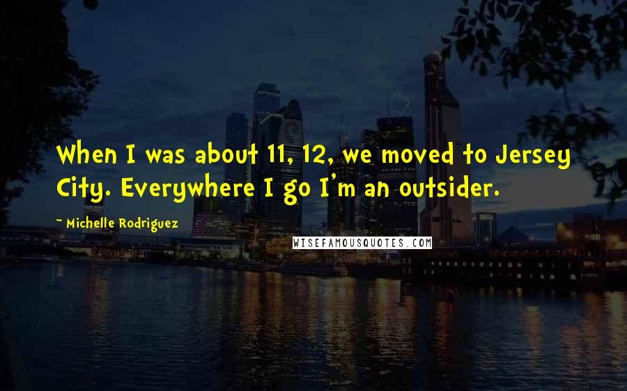 Michelle Rodriguez Quotes: When I was about 11, 12, we moved to Jersey City. Everywhere I go I'm an outsider.