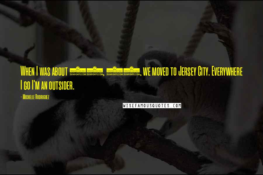 Michelle Rodriguez Quotes: When I was about 11, 12, we moved to Jersey City. Everywhere I go I'm an outsider.