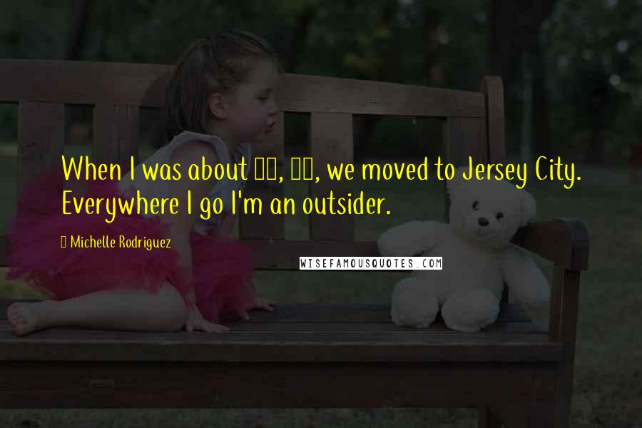 Michelle Rodriguez Quotes: When I was about 11, 12, we moved to Jersey City. Everywhere I go I'm an outsider.