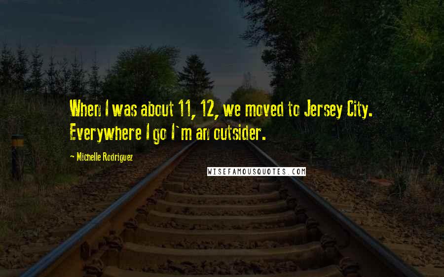 Michelle Rodriguez Quotes: When I was about 11, 12, we moved to Jersey City. Everywhere I go I'm an outsider.