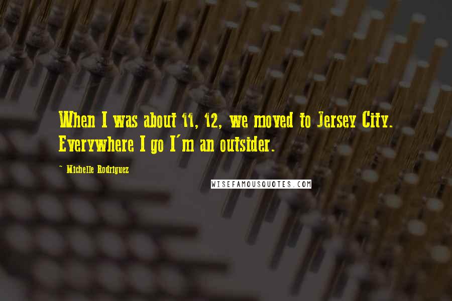 Michelle Rodriguez Quotes: When I was about 11, 12, we moved to Jersey City. Everywhere I go I'm an outsider.