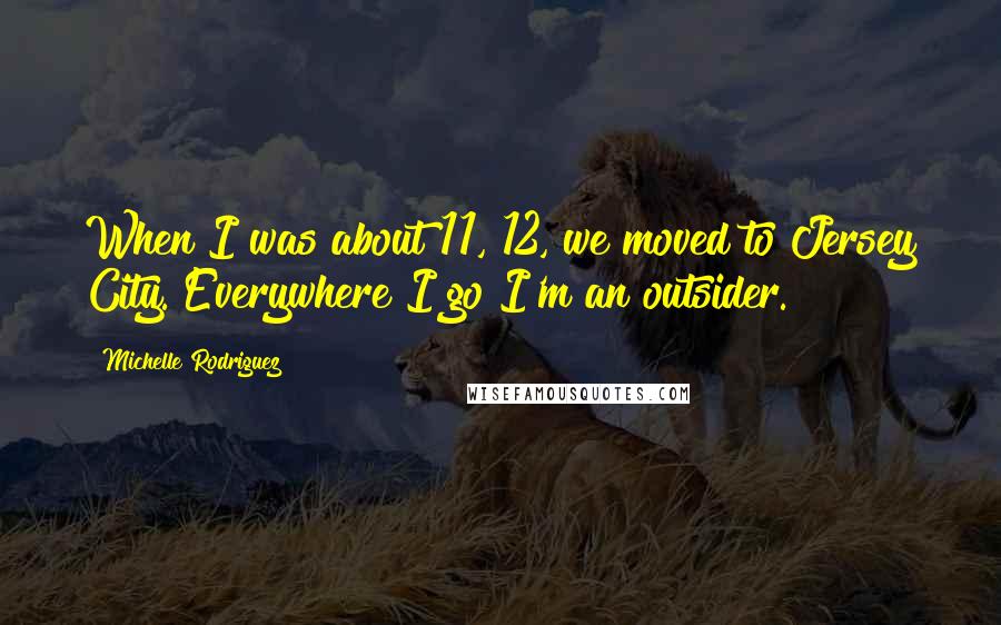 Michelle Rodriguez Quotes: When I was about 11, 12, we moved to Jersey City. Everywhere I go I'm an outsider.