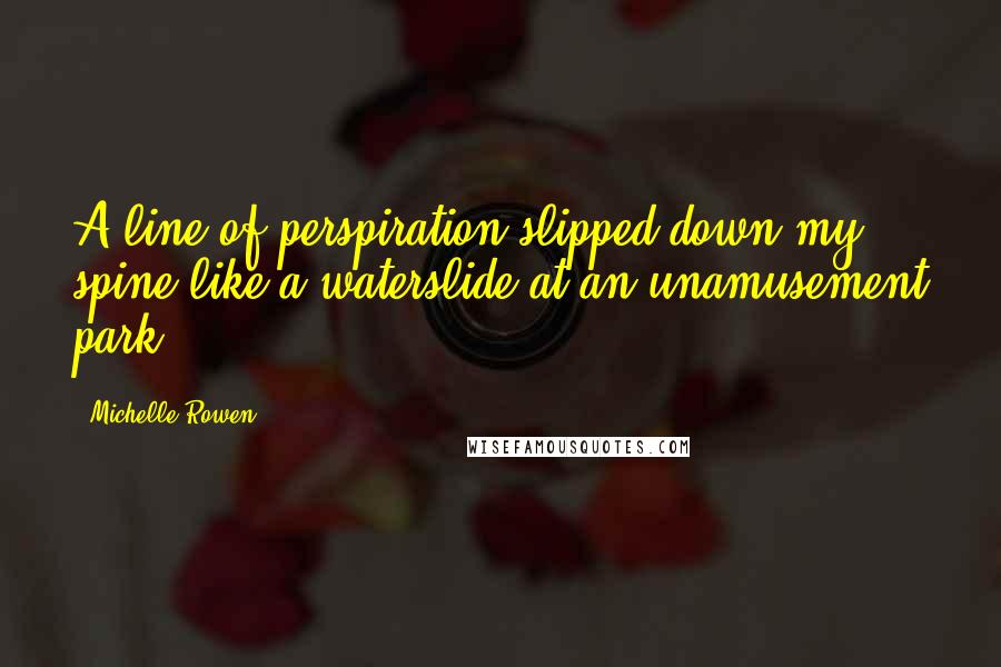 Michelle Rowen Quotes: A line of perspiration slipped down my spine like a waterslide at an unamusement park.