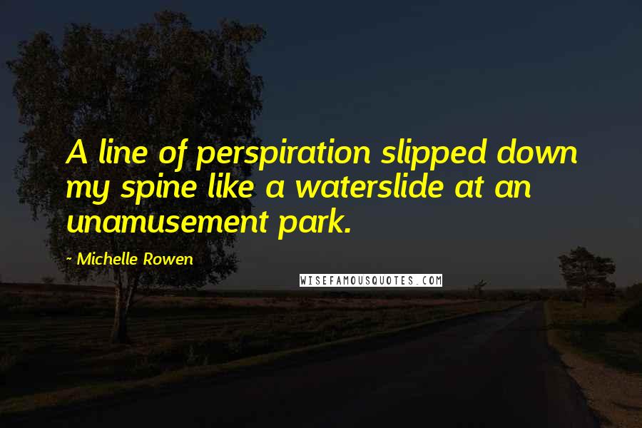 Michelle Rowen Quotes: A line of perspiration slipped down my spine like a waterslide at an unamusement park.