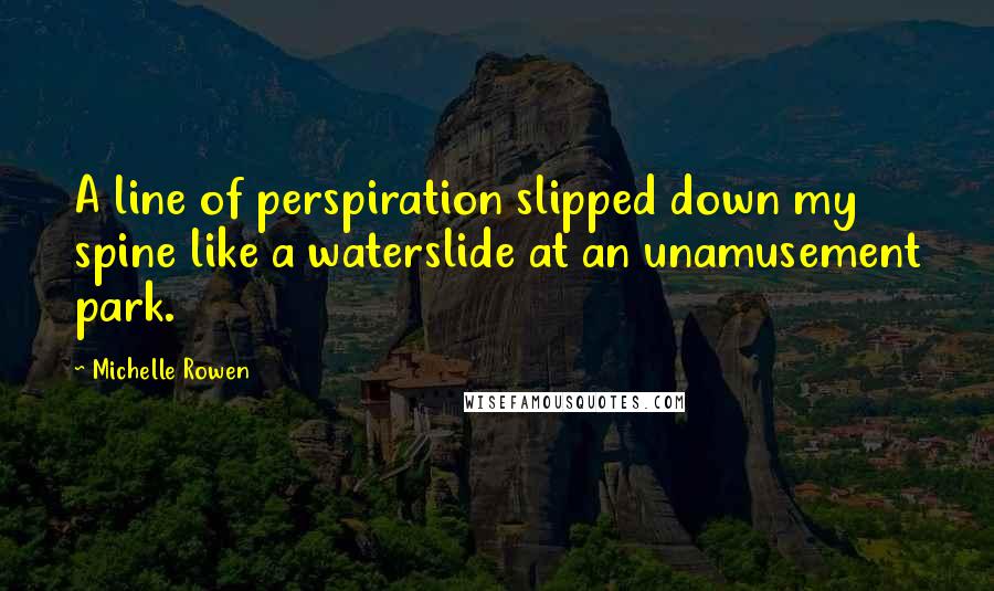 Michelle Rowen Quotes: A line of perspiration slipped down my spine like a waterslide at an unamusement park.