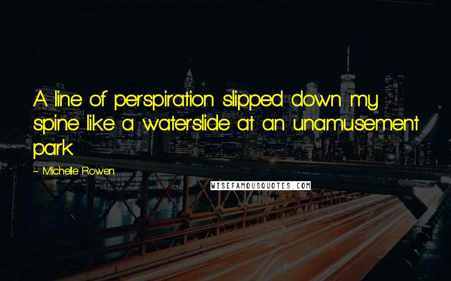 Michelle Rowen Quotes: A line of perspiration slipped down my spine like a waterslide at an unamusement park.