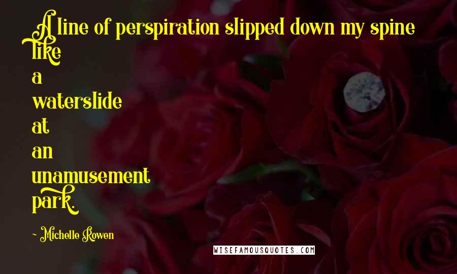 Michelle Rowen Quotes: A line of perspiration slipped down my spine like a waterslide at an unamusement park.