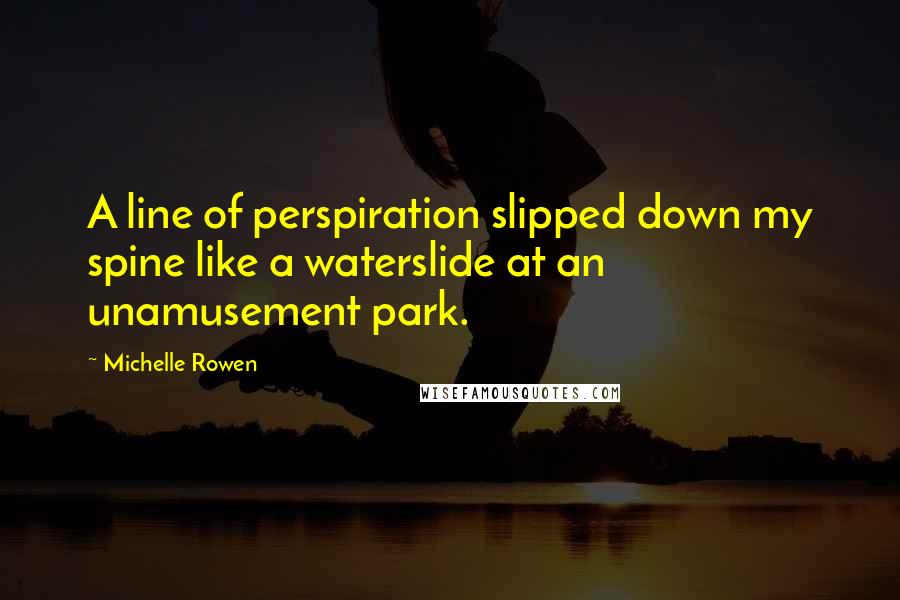 Michelle Rowen Quotes: A line of perspiration slipped down my spine like a waterslide at an unamusement park.