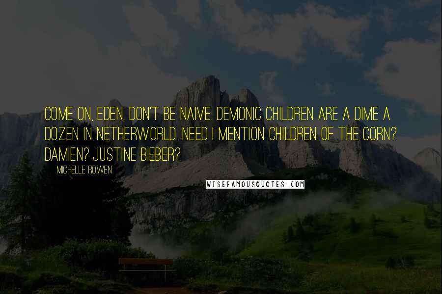 Michelle Rowen Quotes: Come on, Eden, don't be naive. Demonic children are a dime a dozen in Netherworld. Need I mention Children of the Corn? Damien? Justine Bieber?