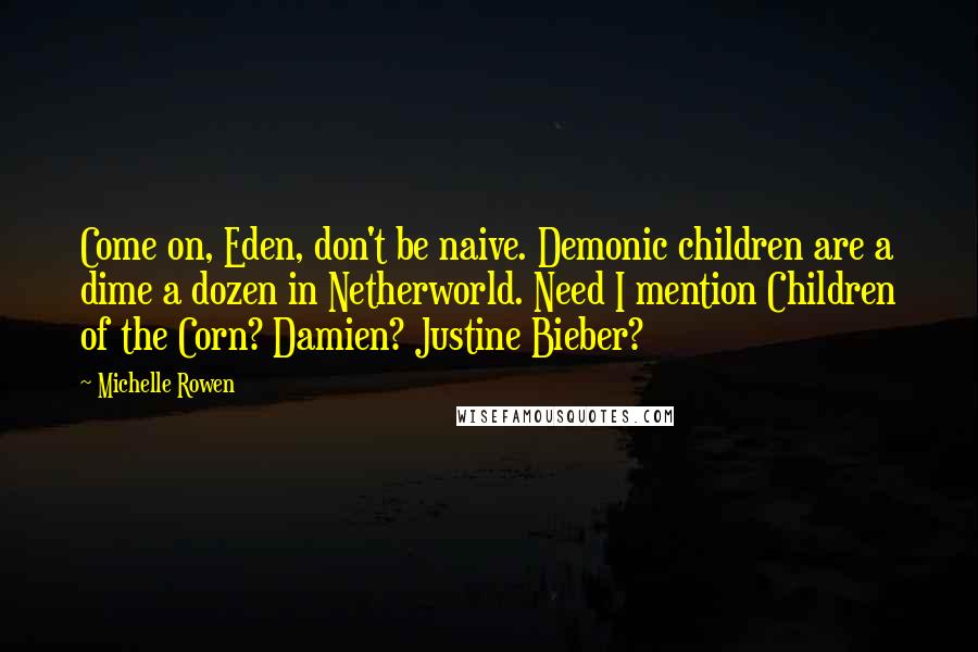 Michelle Rowen Quotes: Come on, Eden, don't be naive. Demonic children are a dime a dozen in Netherworld. Need I mention Children of the Corn? Damien? Justine Bieber?