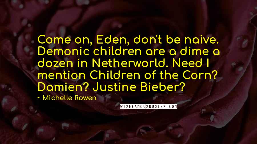 Michelle Rowen Quotes: Come on, Eden, don't be naive. Demonic children are a dime a dozen in Netherworld. Need I mention Children of the Corn? Damien? Justine Bieber?