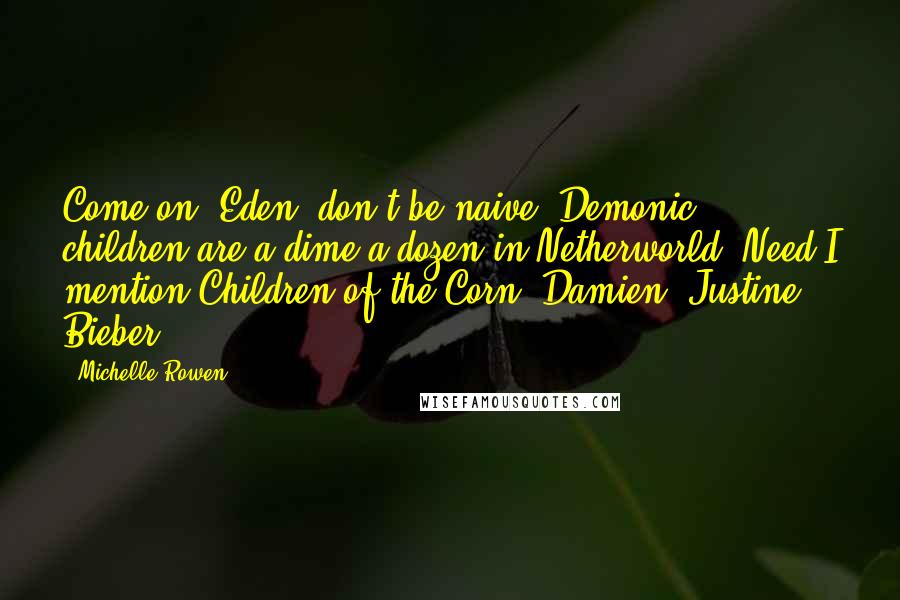 Michelle Rowen Quotes: Come on, Eden, don't be naive. Demonic children are a dime a dozen in Netherworld. Need I mention Children of the Corn? Damien? Justine Bieber?