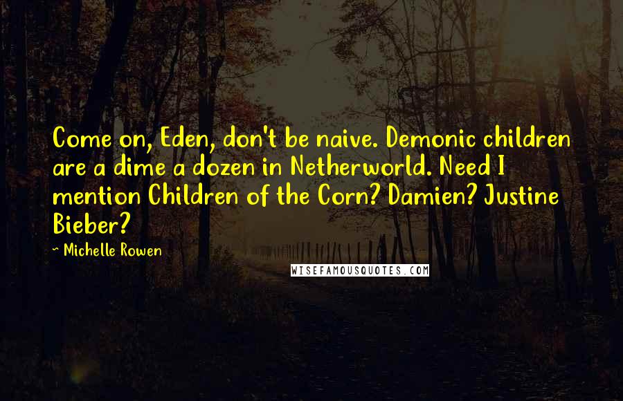 Michelle Rowen Quotes: Come on, Eden, don't be naive. Demonic children are a dime a dozen in Netherworld. Need I mention Children of the Corn? Damien? Justine Bieber?