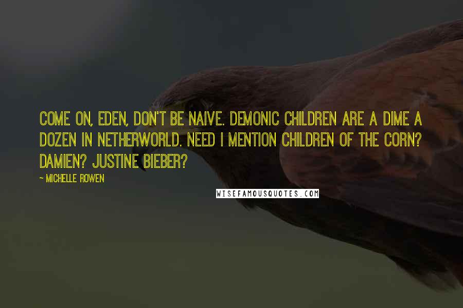 Michelle Rowen Quotes: Come on, Eden, don't be naive. Demonic children are a dime a dozen in Netherworld. Need I mention Children of the Corn? Damien? Justine Bieber?