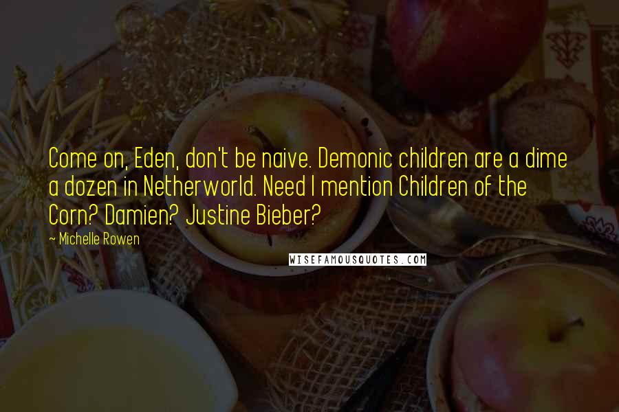 Michelle Rowen Quotes: Come on, Eden, don't be naive. Demonic children are a dime a dozen in Netherworld. Need I mention Children of the Corn? Damien? Justine Bieber?