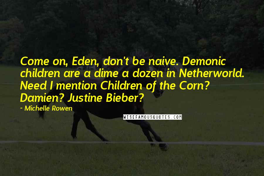 Michelle Rowen Quotes: Come on, Eden, don't be naive. Demonic children are a dime a dozen in Netherworld. Need I mention Children of the Corn? Damien? Justine Bieber?