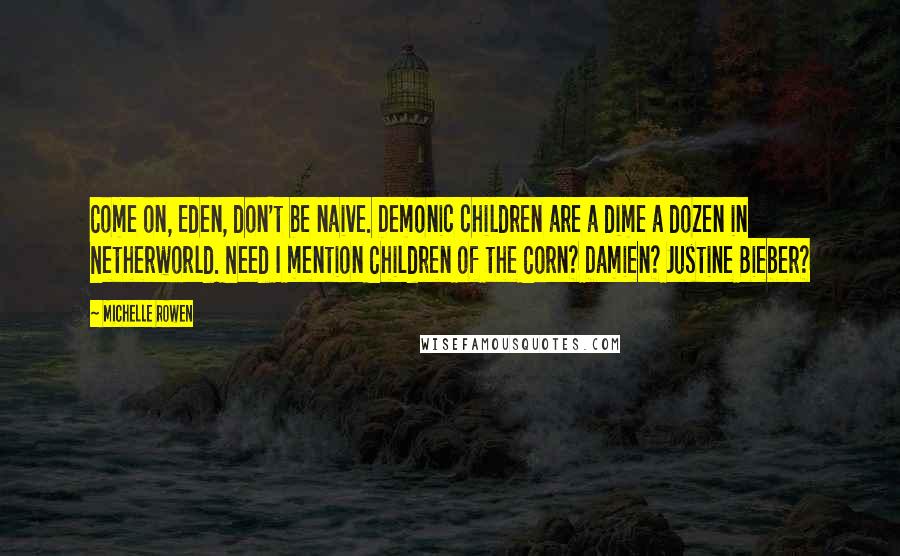 Michelle Rowen Quotes: Come on, Eden, don't be naive. Demonic children are a dime a dozen in Netherworld. Need I mention Children of the Corn? Damien? Justine Bieber?