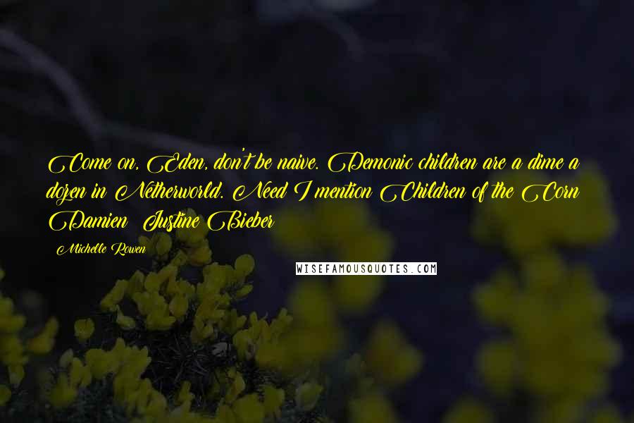 Michelle Rowen Quotes: Come on, Eden, don't be naive. Demonic children are a dime a dozen in Netherworld. Need I mention Children of the Corn? Damien? Justine Bieber?