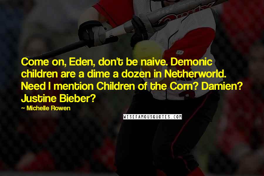 Michelle Rowen Quotes: Come on, Eden, don't be naive. Demonic children are a dime a dozen in Netherworld. Need I mention Children of the Corn? Damien? Justine Bieber?