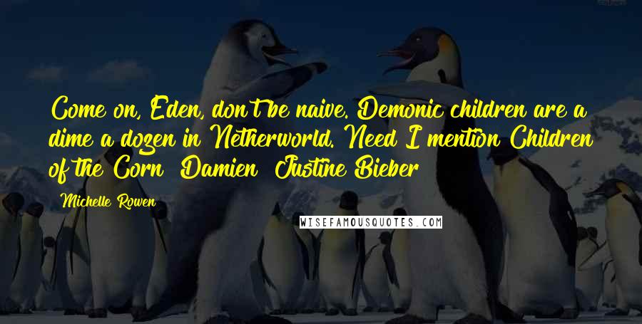 Michelle Rowen Quotes: Come on, Eden, don't be naive. Demonic children are a dime a dozen in Netherworld. Need I mention Children of the Corn? Damien? Justine Bieber?