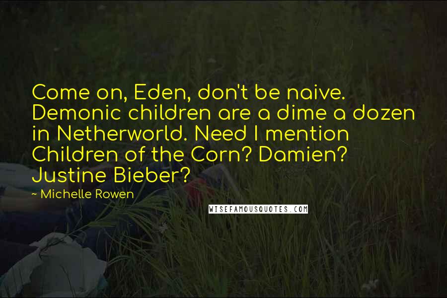 Michelle Rowen Quotes: Come on, Eden, don't be naive. Demonic children are a dime a dozen in Netherworld. Need I mention Children of the Corn? Damien? Justine Bieber?