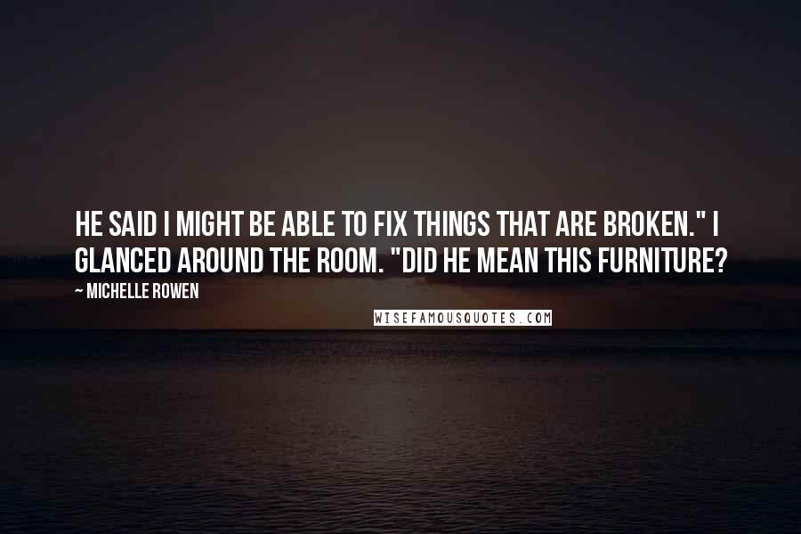 Michelle Rowen Quotes: He said I might be able to fix things that are broken." I glanced around the room. "Did he mean this furniture?
