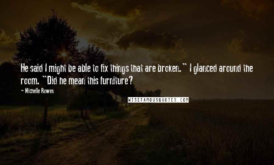 Michelle Rowen Quotes: He said I might be able to fix things that are broken." I glanced around the room. "Did he mean this furniture?