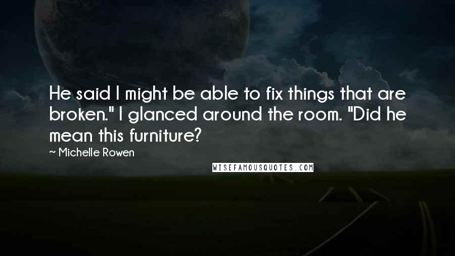 Michelle Rowen Quotes: He said I might be able to fix things that are broken." I glanced around the room. "Did he mean this furniture?