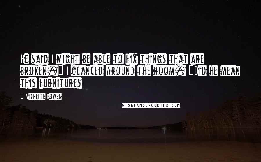 Michelle Rowen Quotes: He said I might be able to fix things that are broken." I glanced around the room. "Did he mean this furniture?
