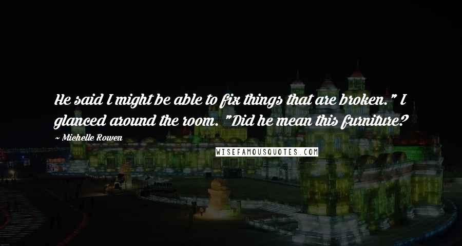 Michelle Rowen Quotes: He said I might be able to fix things that are broken." I glanced around the room. "Did he mean this furniture?