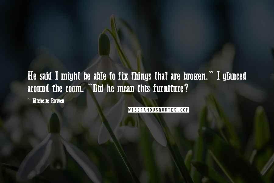 Michelle Rowen Quotes: He said I might be able to fix things that are broken." I glanced around the room. "Did he mean this furniture?